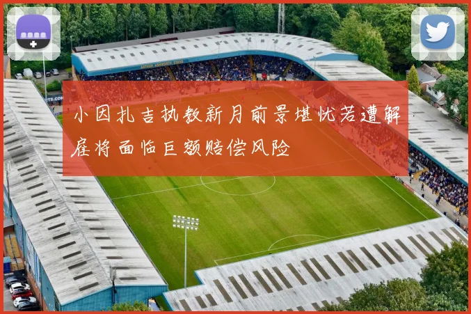 小因扎吉执教新月前景堪忧若遭解雇将面临巨额赔偿风险