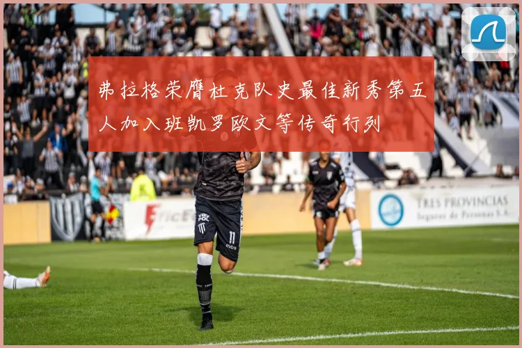 弗拉格荣膺杜克队史最佳新秀第五人加入班凯罗欧文等传奇行列