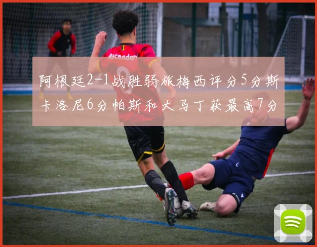 阿根廷2-1战胜弱旅梅西评分5分斯卡洛尼6分帕斯和大马丁获最高7分