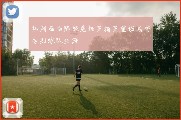 热刺面临降级危机罗梅罗重伤或将告别球队生涯