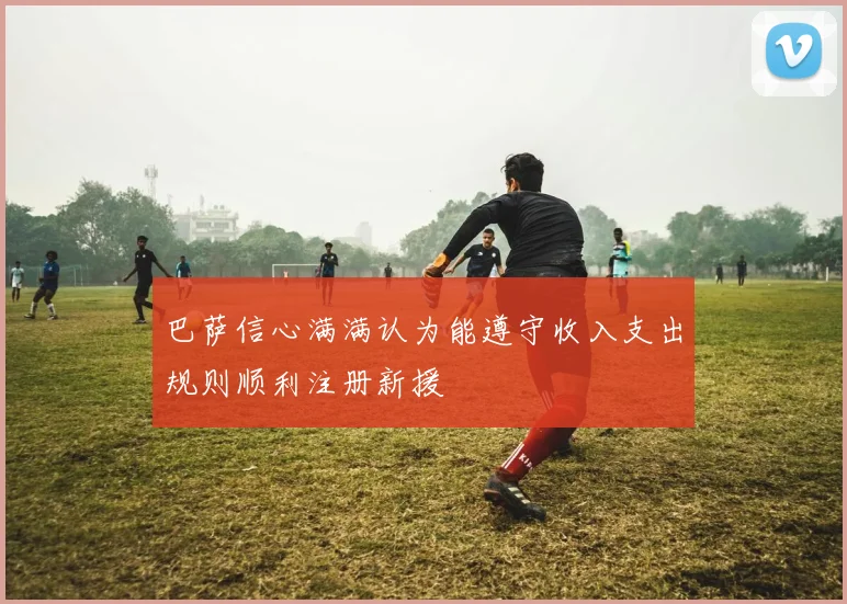 巴萨信心满满认为能遵守收入支出规则顺利注册新援