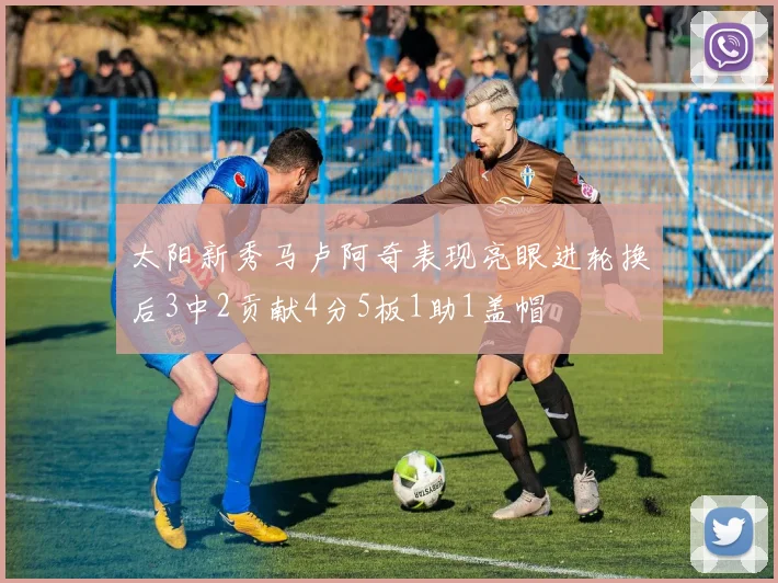 太阳新秀马卢阿奇表现亮眼进轮换后3中2贡献4分5板1助1盖帽