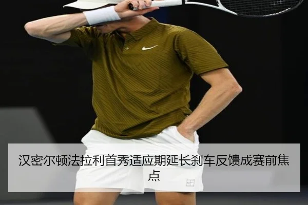 汉密尔顿法拉利首秀适应期延长刹车反馈成赛前焦点