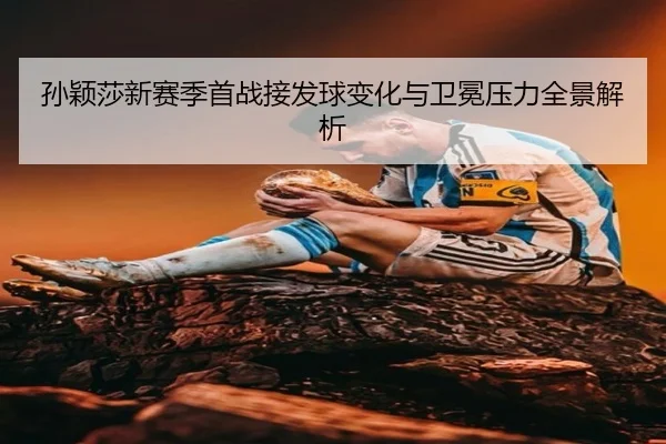 孙颖莎新赛季首战接发球变化与卫冕压力全景解析