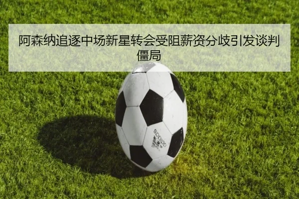 阿森纳追逐中场新星转会受阻薪资分歧引发谈判僵局